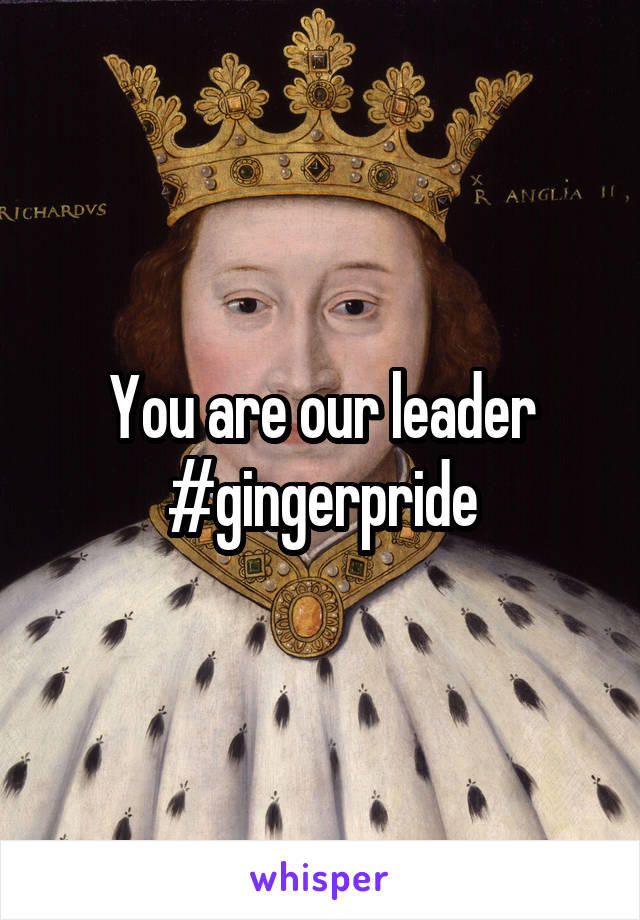 You are our leader #gingerpride