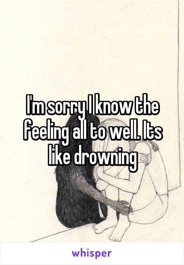 I'm sorry I know the feeling all to well. Its like drowning