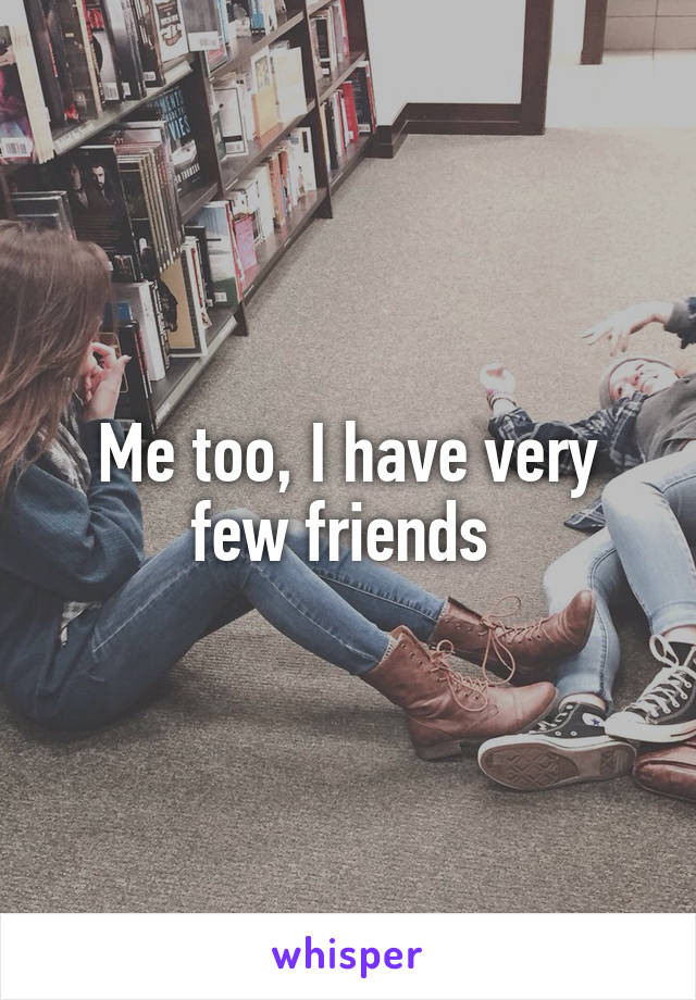 Me too, I have very few friends 