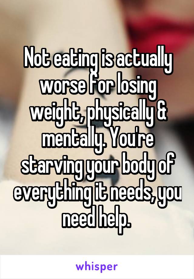 Not eating is actually worse for losing weight, physically & mentally. You're starving your body of everything it needs, you need help. 