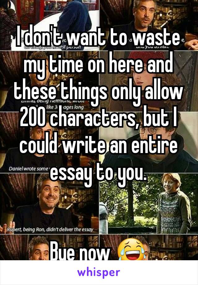 I don't want to waste my time on here and these things only allow 200 characters, but I could write an entire essay to you.


Bye now 😂