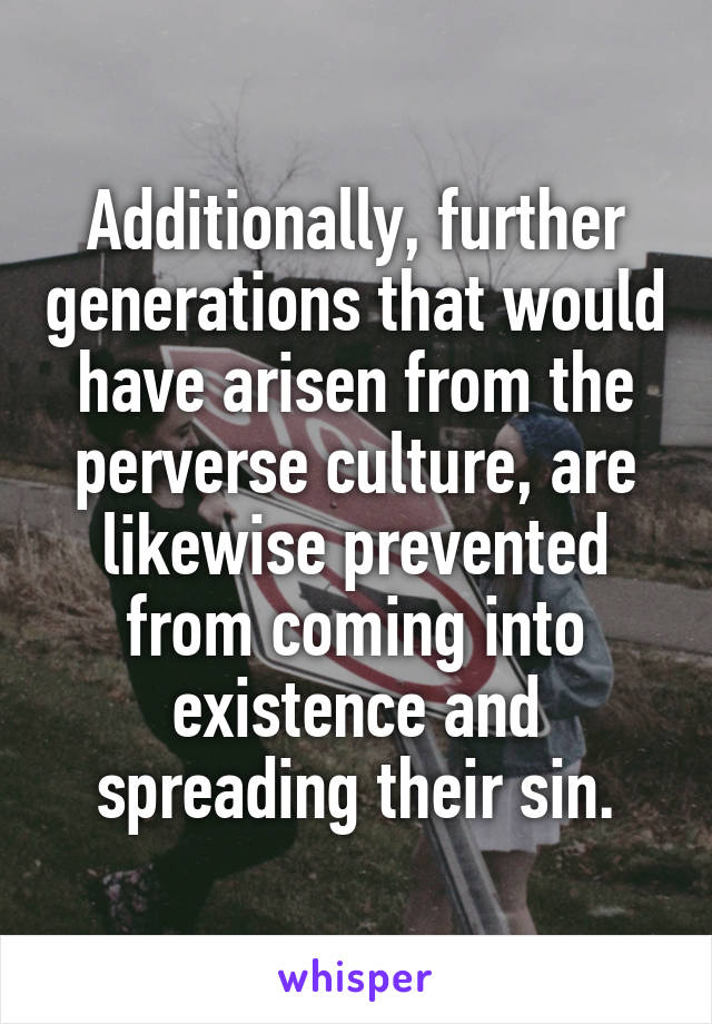 Additionally, further generations that would have arisen from the perverse culture, are likewise prevented from coming into existence and spreading their sin.