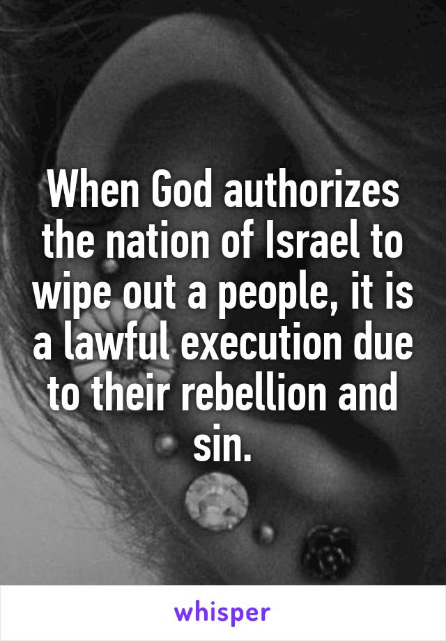 When God authorizes the nation of Israel to wipe out a people, it is a lawful execution due to their rebellion and sin.