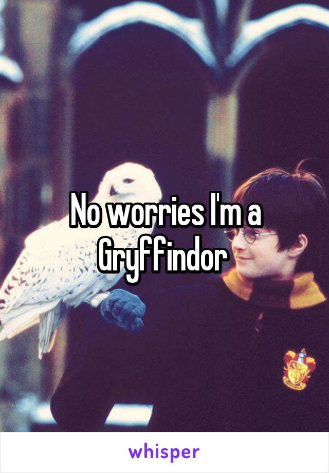 No worries I'm a Gryffindor 