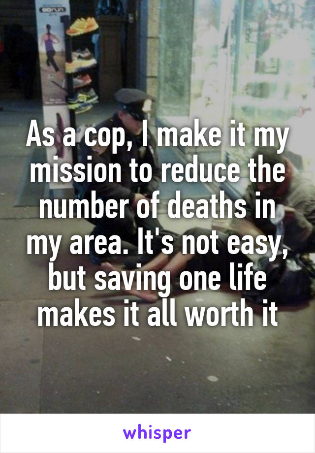 As a cop, I make it my mission to reduce the number of deaths in my area. It's not easy, but saving one life makes it all worth it