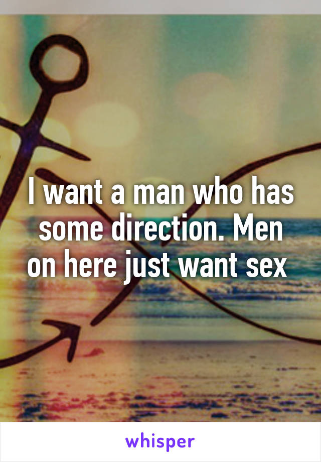 I want a man who has some direction. Men on here just want sex 