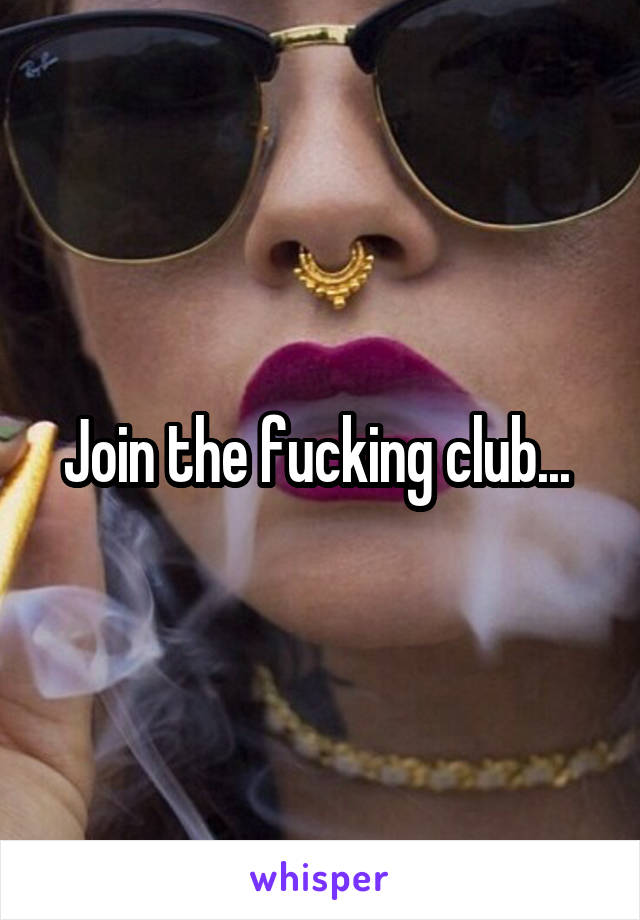 Join the fucking club... 