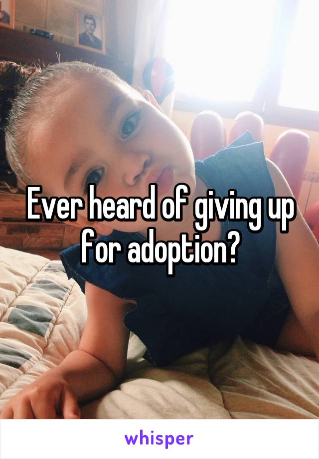 Ever heard of giving up for adoption?