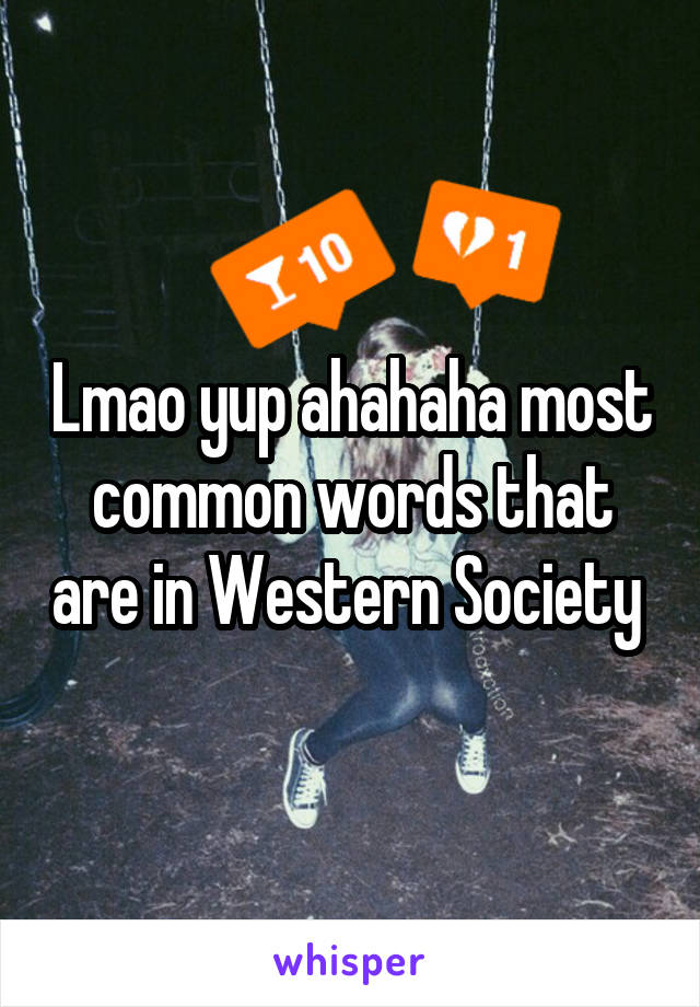 Lmao yup ahahaha most common words that are in Western Society 