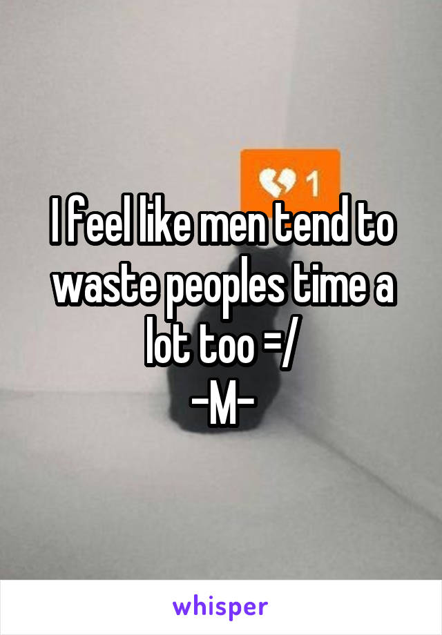 I feel like men tend to waste peoples time a lot too =/
-M-