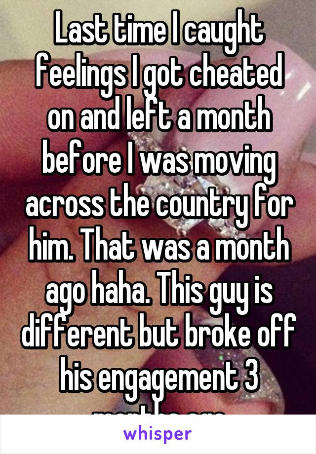 Last time I caught feelings I got cheated on and left a month before I was moving across the country for him. That was a month ago haha. This guy is different but broke off his engagement 3 months ago