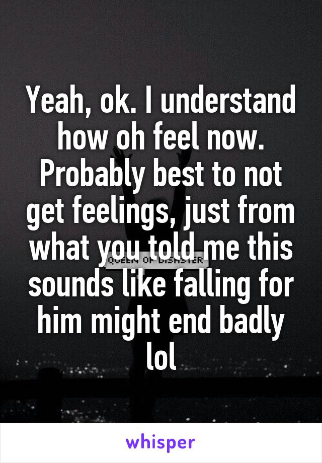 Yeah, ok. I understand how oh feel now. Probably best to not get feelings, just from what you told me this sounds like falling for him might end badly lol