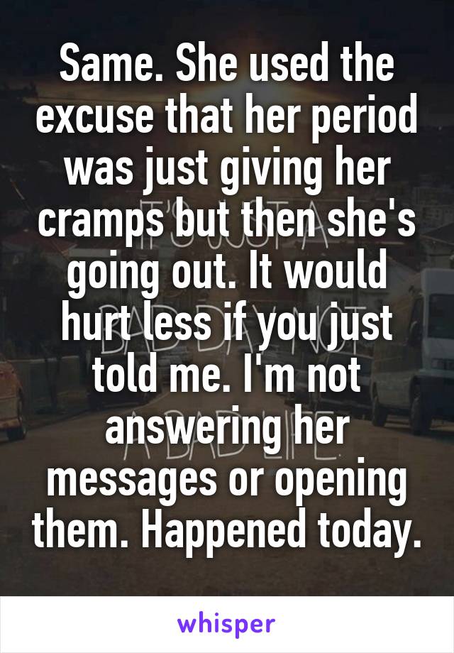 Same. She used the excuse that her period was just giving her cramps but then she's going out. It would hurt less if you just told me. I'm not answering her messages or opening them. Happened today. 