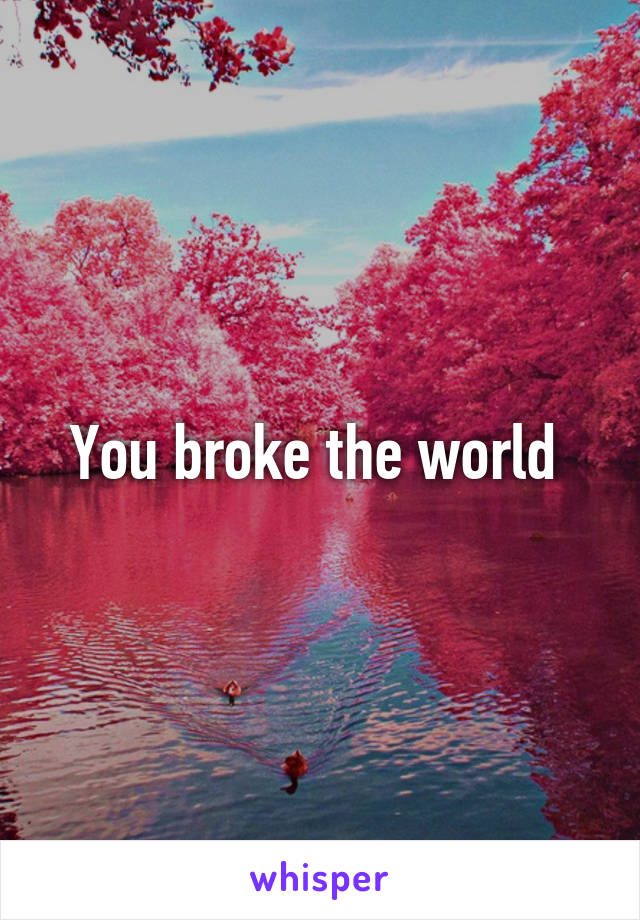 You broke the world 