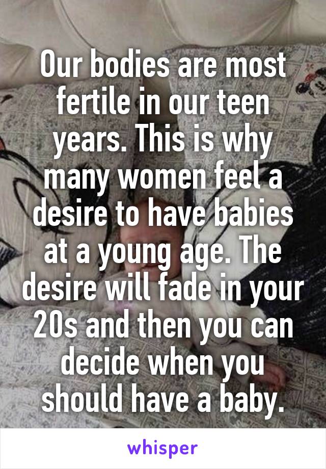 Our bodies are most fertile in our teen years. This is why many women feel a desire to have babies at a young age. The desire will fade in your 20s and then you can decide when you should have a baby.