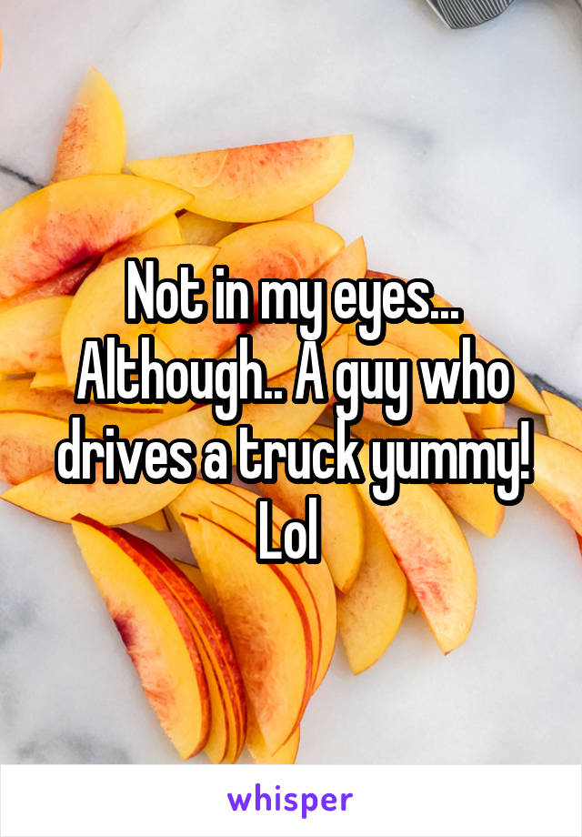 Not in my eyes... Although.. A guy who drives a truck yummy! Lol 
