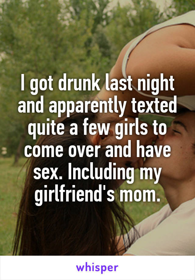 I got drunk last night and apparently texted quite a few girls to come over and have sex. Including my girlfriend's mom.