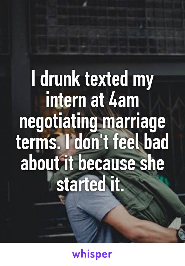 I drunk texted my intern at 4am negotiating marriage terms. I don't feel bad about it because she started it. 