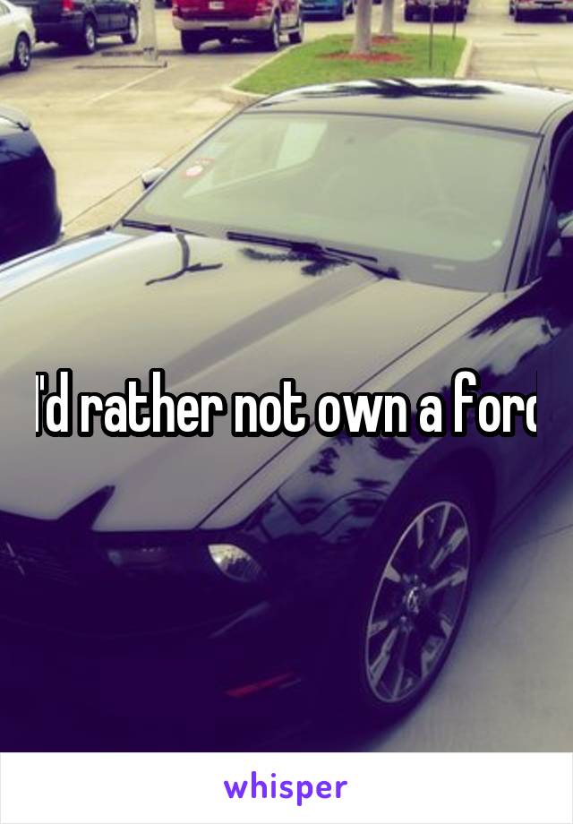 I'd rather not own a ford