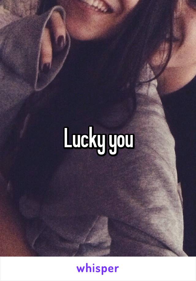 Lucky you