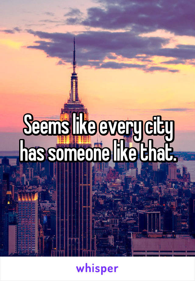 Seems like every city has someone like that.