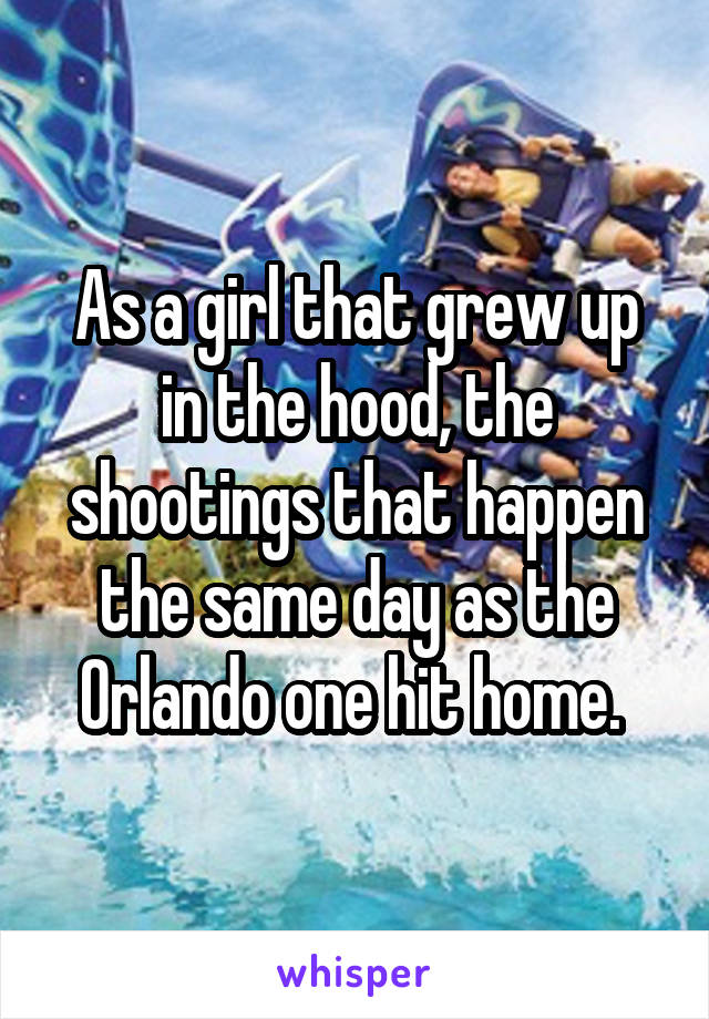 As a girl that grew up in the hood, the shootings that happen the same day as the Orlando one hit home. 