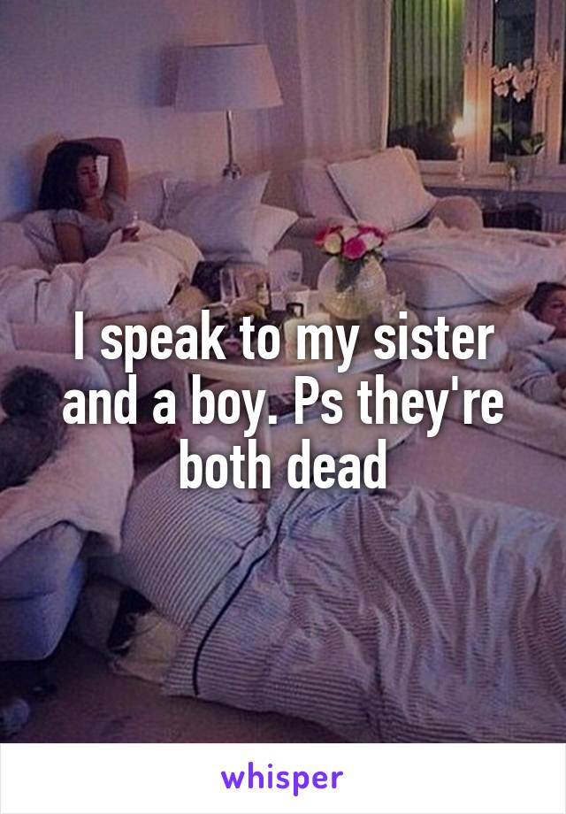 I speak to my sister and a boy. Ps they're both dead