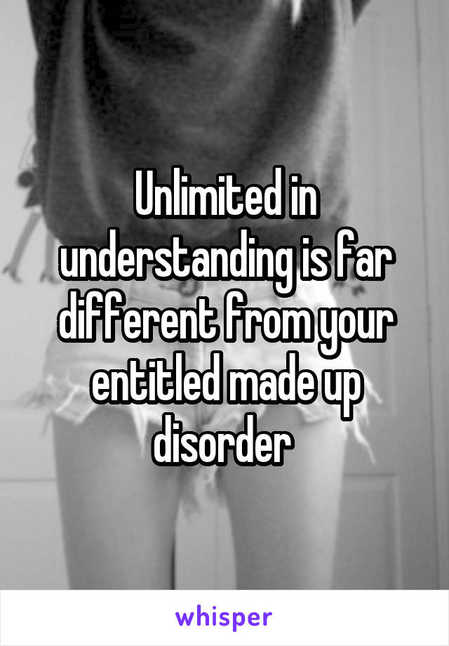 Unlimited in understanding is far different from your entitled made up disorder 
