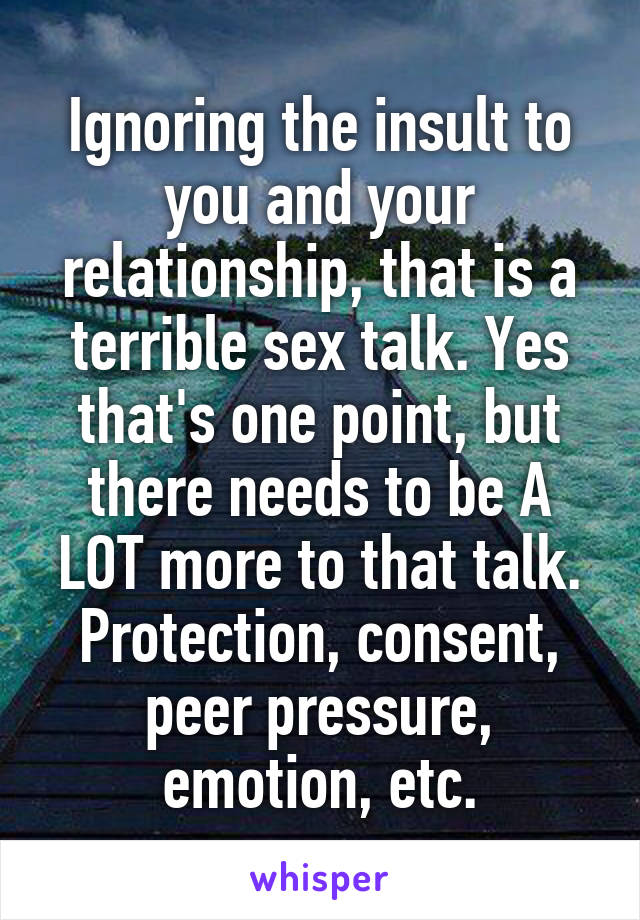Ignoring the insult to you and your relationship, that is a terrible sex talk. Yes that's one point, but there needs to be A LOT more to that talk. Protection, consent, peer pressure, emotion, etc.