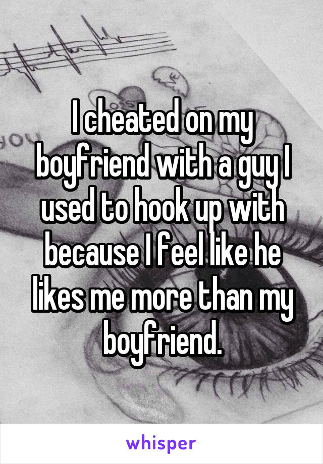 I cheated on my boyfriend with a guy I used to hook up with because I feel like he likes me more than my boyfriend.
