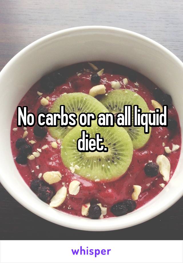 No carbs or an all liquid diet.