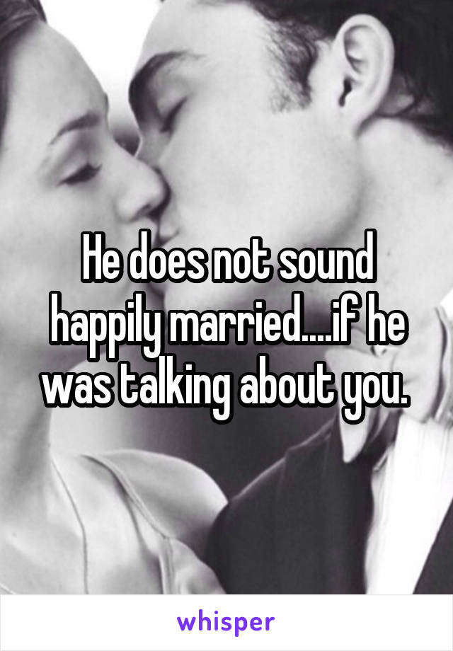 He does not sound happily married....if he was talking about you. 