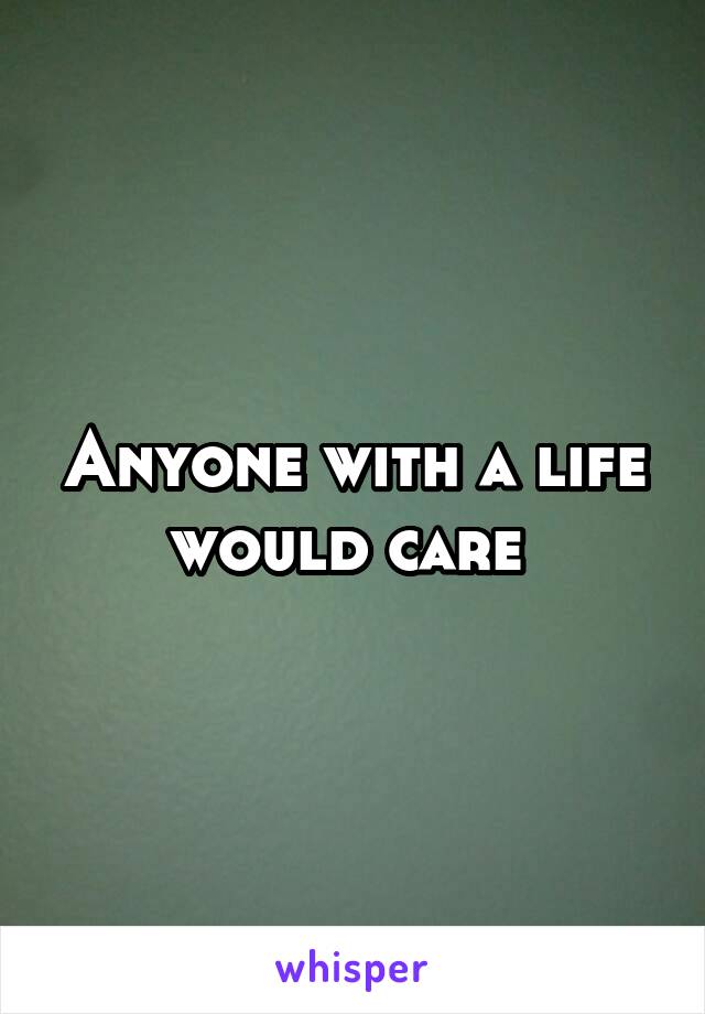 Anyone with a life would care 