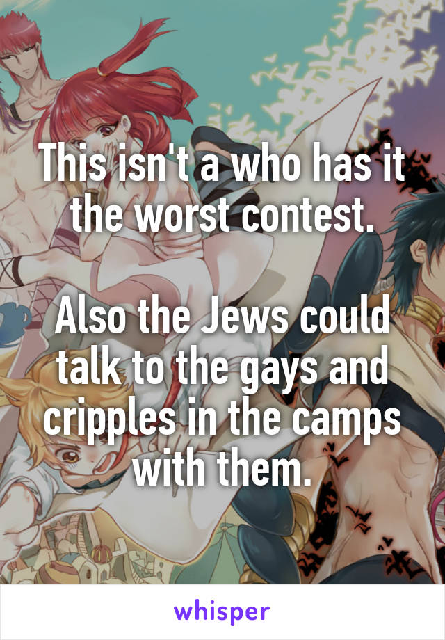 This isn't a who has it the worst contest.

Also the Jews could talk to the gays and cripples in the camps with them.