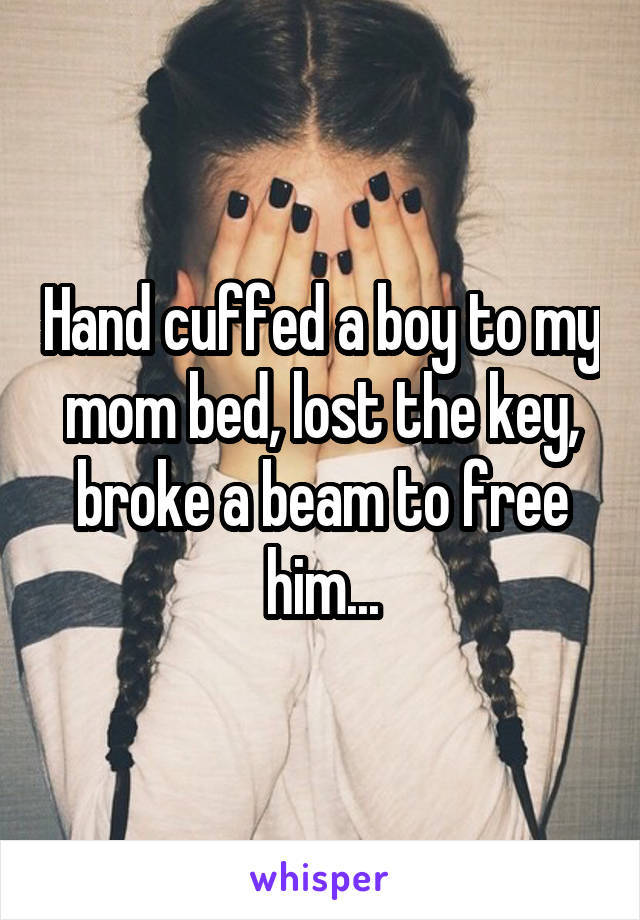 Hand cuffed a boy to my mom bed, lost the key, broke a beam to free him...