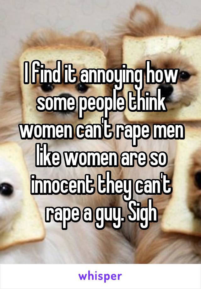 I find it annoying how some people think women can't rape men like women are so innocent they can't rape a guy. Sigh