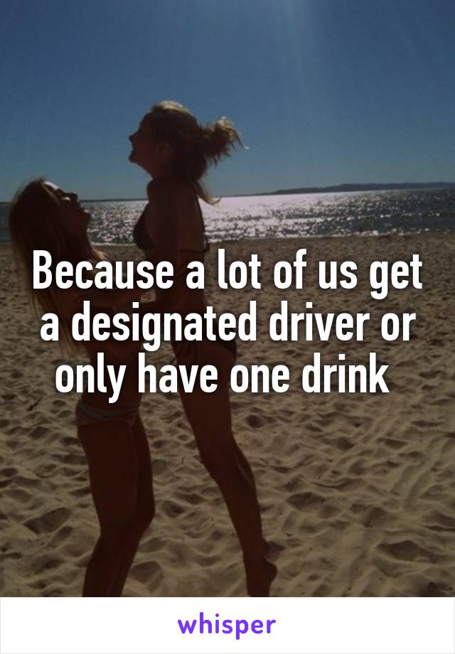 Because a lot of us get a designated driver or only have one drink 