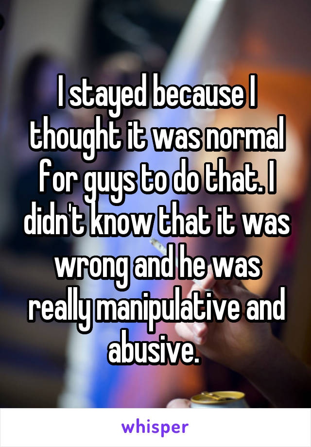 I stayed because I thought it was normal for guys to do that. I didn't know that it was wrong and he was really manipulative and abusive. 