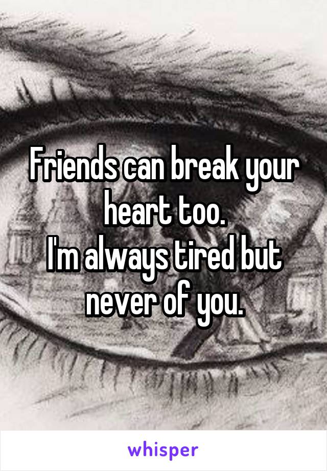 Friends can break your heart too.
I'm always tired but never of you.