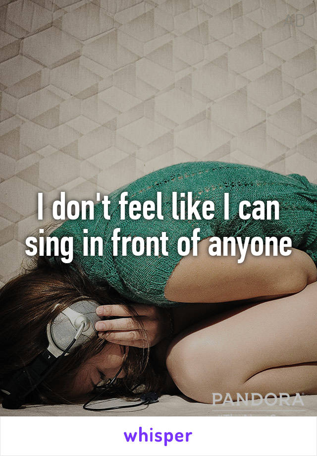 I don't feel like I can sing in front of anyone