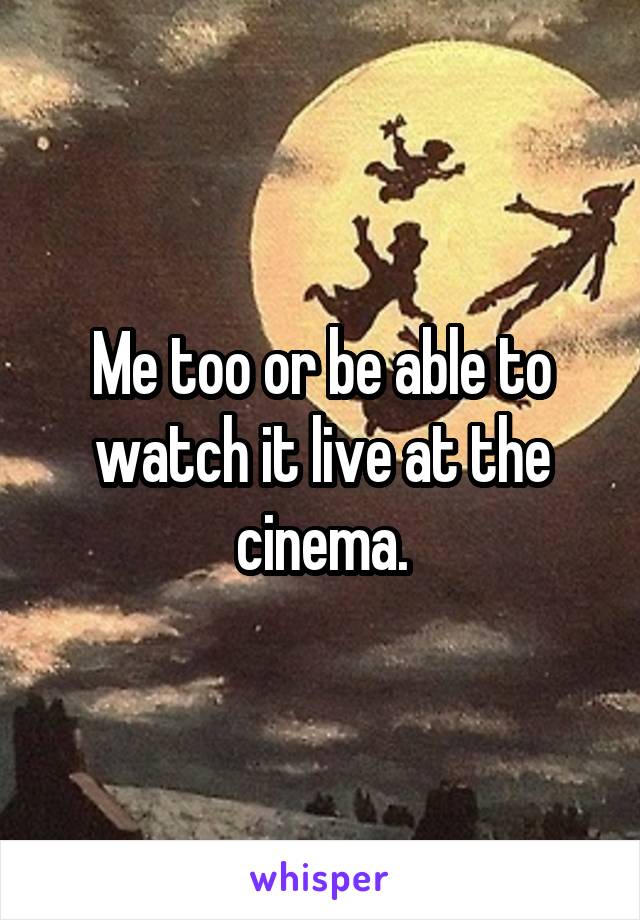 Me too or be able to watch it live at the cinema.