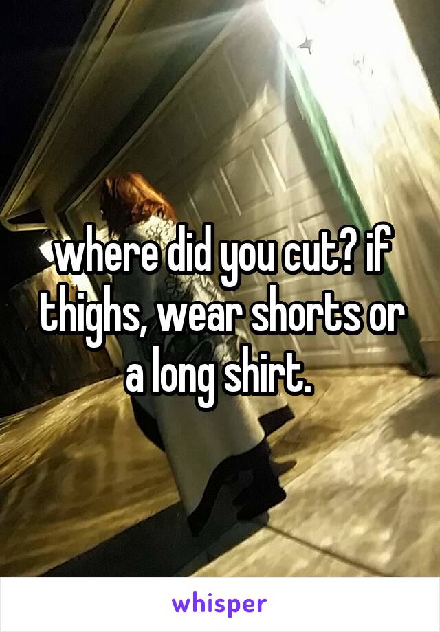 where did you cut? if thighs, wear shorts or a long shirt. 