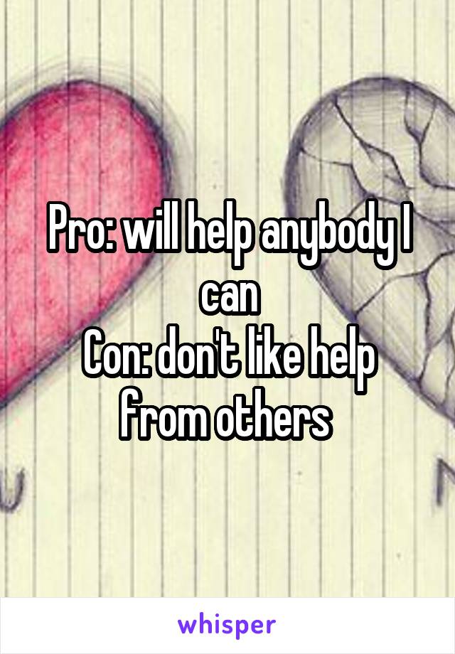 Pro: will help anybody I can
Con: don't like help from others 