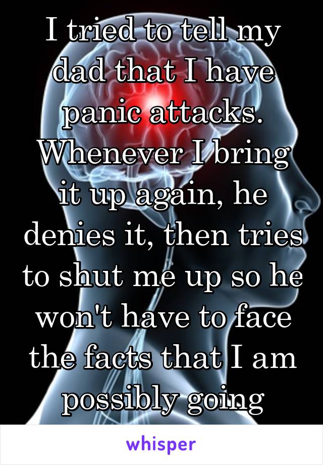 I tried to tell my dad that I have panic attacks.
Whenever I bring it up again, he denies it, then tries to shut me up so he won't have to face the facts that I am possibly going through anxiety.