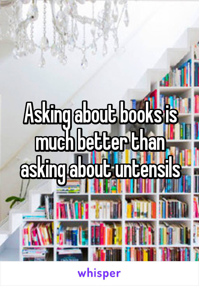 Asking about books is much better than asking about untensils