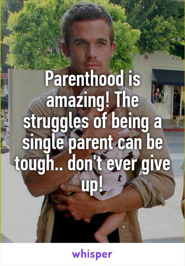 Parenthood is amazing! The struggles of being a single parent can be tough.. don't ever give up!