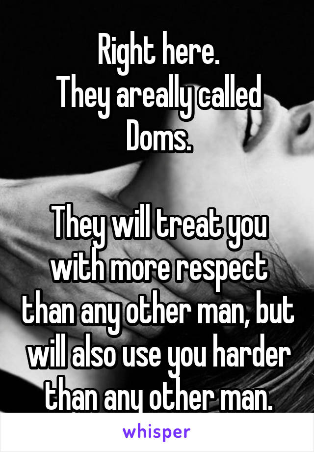 Right here.
They areally called Doms.

They will treat you with more respect than any other man, but will also use you harder than any other man.