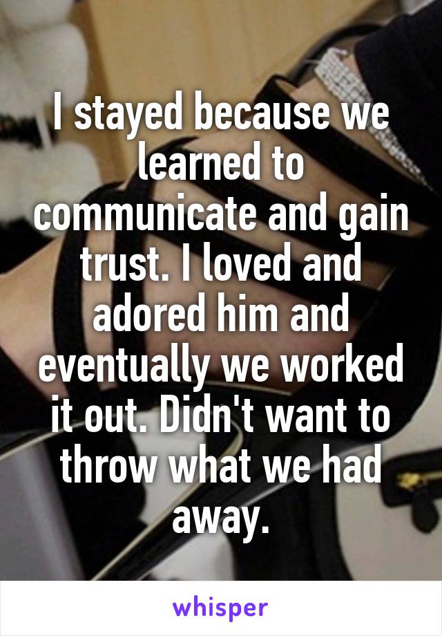 I stayed because we learned to communicate and gain trust. I loved and adored him and eventually we worked it out. Didn't want to throw what we had away.