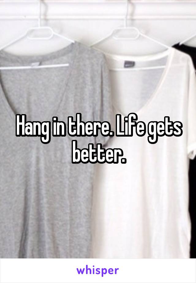 Hang in there. Life gets better.