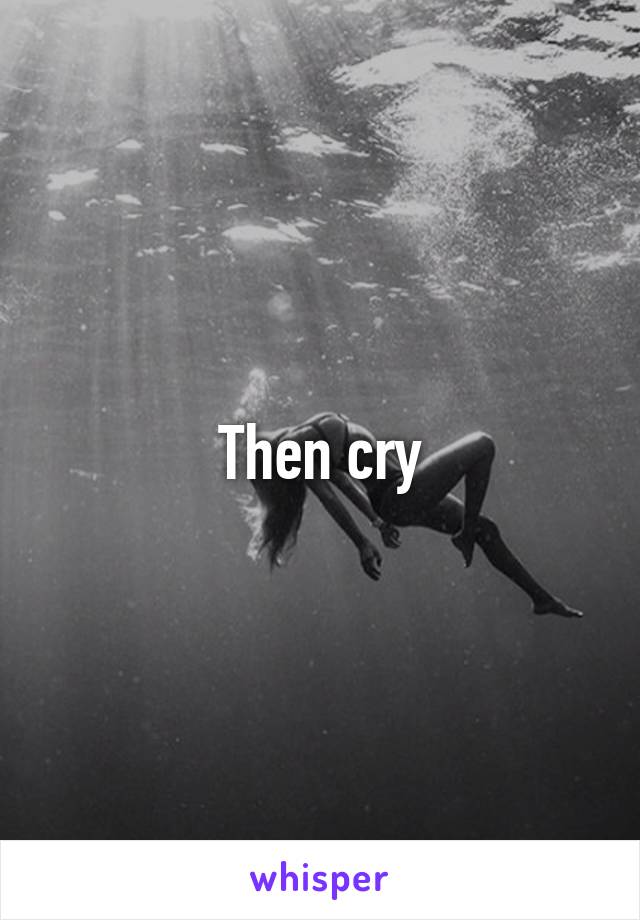 Then cry